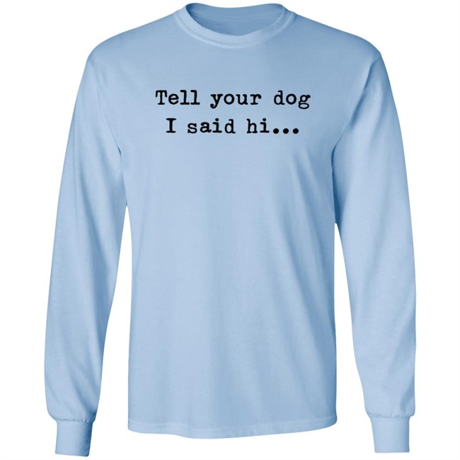 Tell your dog I said hi... Hoodie T Shirt Tell your dog I said hi... Hoodie T Shirt