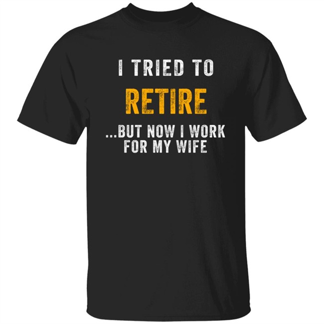 I Tried To Retire But Now I Work For My Wife T Shirt