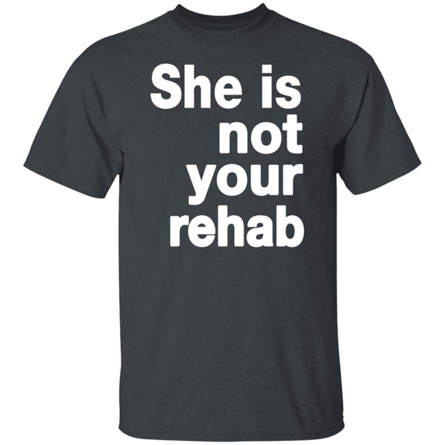 She Is Not Your Rehab Shirt She Is Not Your Rehab Shirt