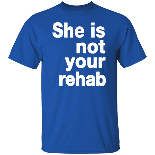 She Is Not Your Rehab Shirt She Is Not Your Rehab Shirt