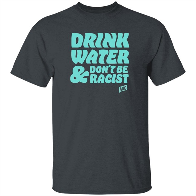 Ocasio Cortez Merch Drink Water Don't Be Racist Tee Ocasio Cortez Merch Drink Water Don't Be Racist Tee