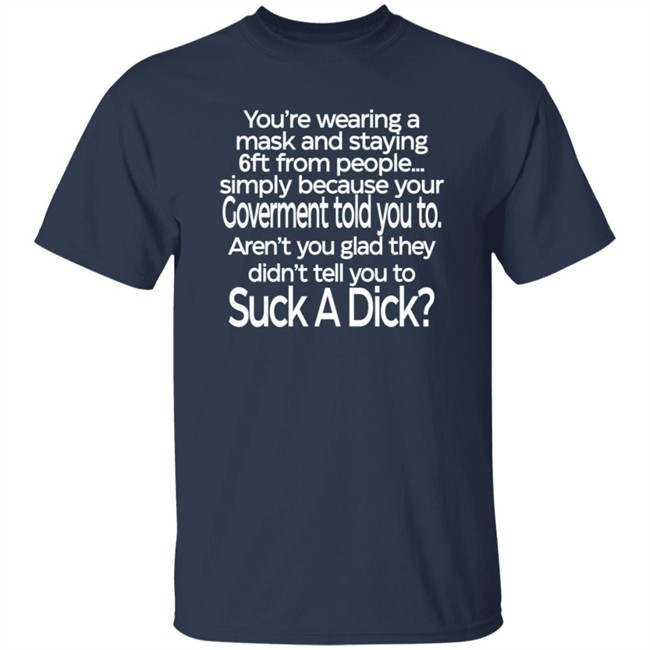 You Are Wearing A Mask And Staying 6 Ft From People Simply Because Your Government Told You To Shirt You Are Wearing A Mask And Staying 6 Ft From People Simply Because Your Government Told You To Shirt