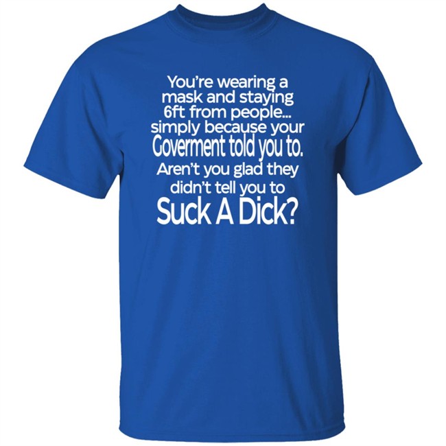 You Are Wearing A Mask And Staying 6 Ft From People Simply Because Your Government Told You To Shirt You Are Wearing A Mask And Staying 6 Ft From People Simply Because Your Government Told You To Shirt