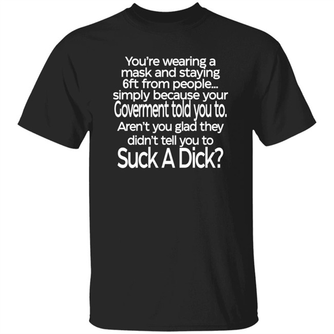 You Are Wearing A Mask And Staying 6 Ft From People Simply Because Your Government Told You To Shirt