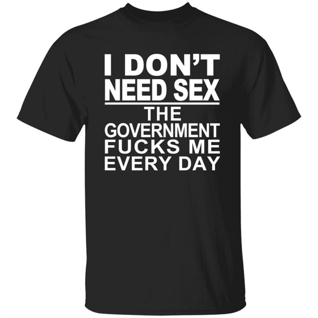 I Don’t Need Sex The Government Fucks Me Every Shirt