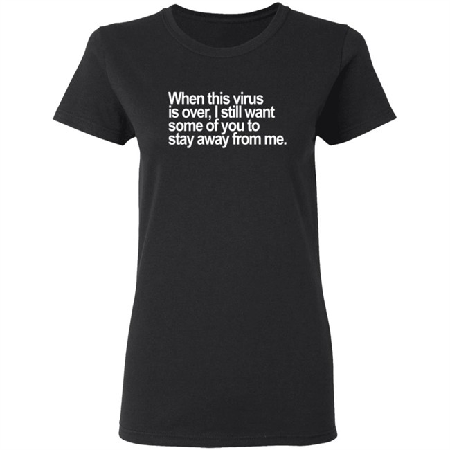 When This Virus Is Over I Still Want Some Of You To Stay Away From Me T Shirt When This Virus Is Over I Still Want Some Of You To Stay Away From Me T Shirt