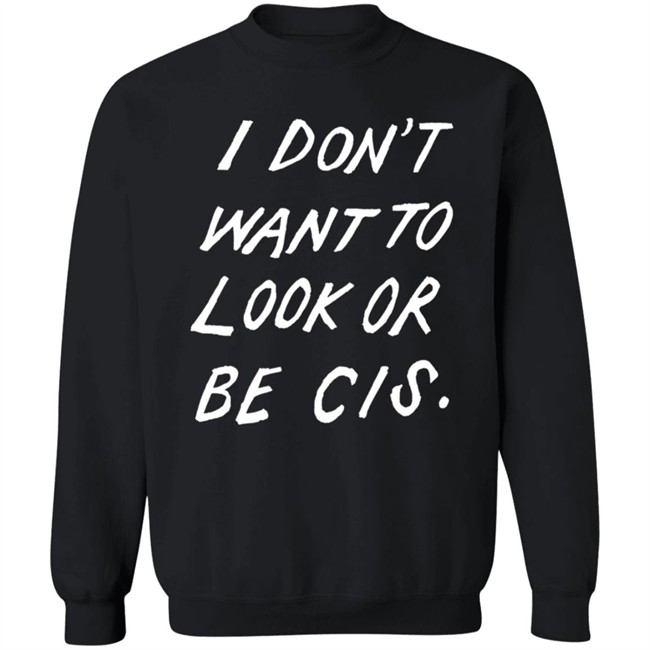 I Dont Want To Look Or Be Cis Black T Shirt I Dont Want To Look Or Be Cis Black T Shirt