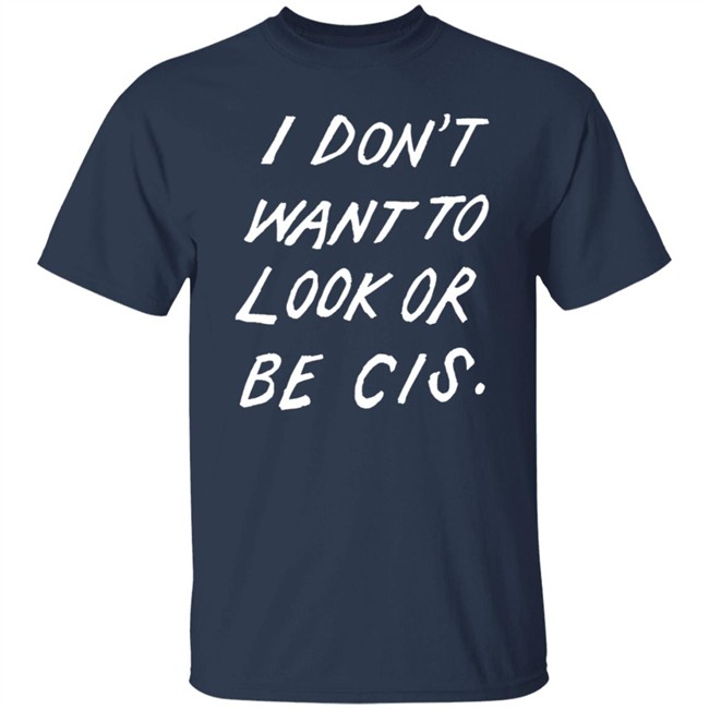 I Dont Want To Look Or Be Cis Black T Shirt I Dont Want To Look Or Be Cis Black T Shirt