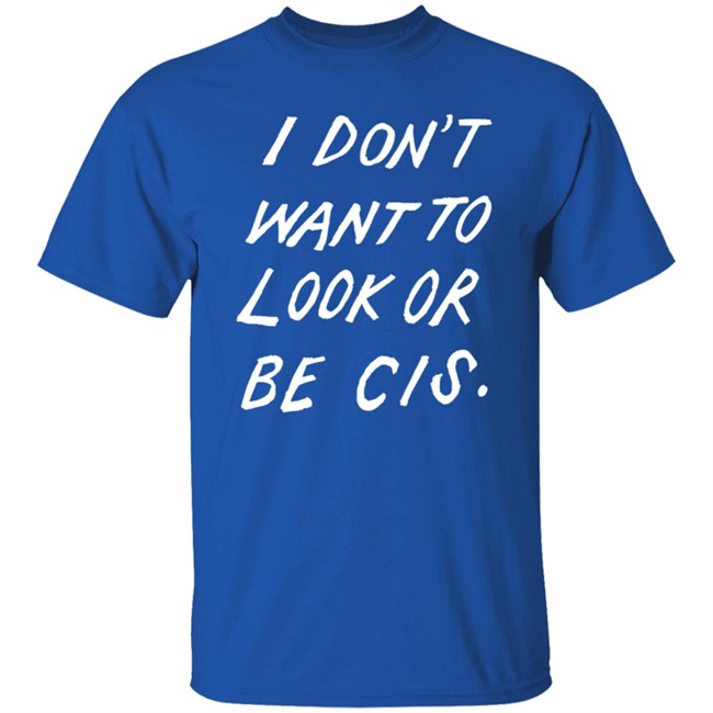 I Dont Want To Look Or Be Cis Black T Shirt I Dont Want To Look Or Be Cis Black T Shirt