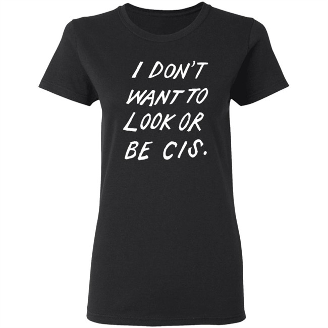 I Dont Want To Look Or Be Cis Black T Shirt I Dont Want To Look Or Be Cis Black T Shirt