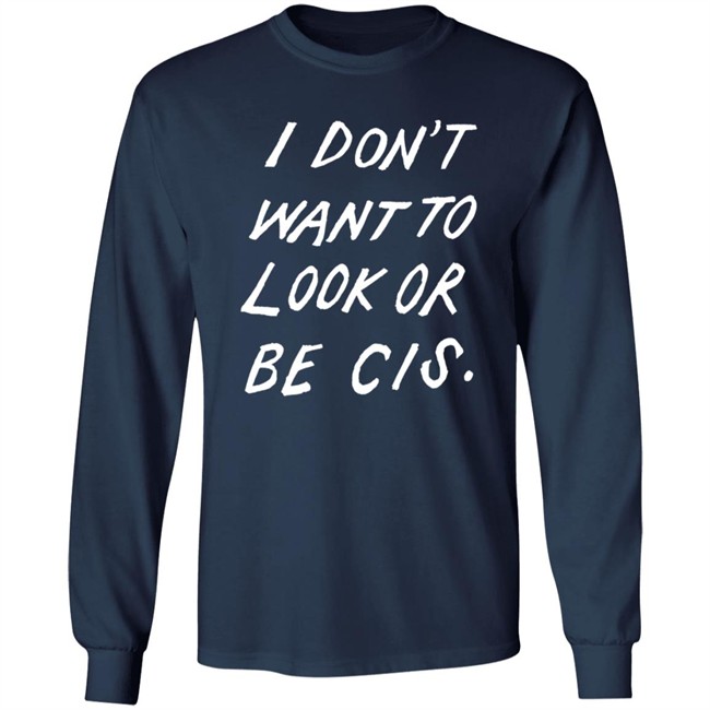 I Dont Want To Look Or Be Cis Black T Shirt I Dont Want To Look Or Be Cis Black T Shirt