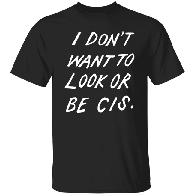 I Dont Want To Look Or Be Cis Black T Shirt I Dont Want To Look Or Be Cis Black T Shirt